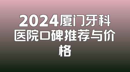 2024厦门牙科医院口碑推荐与价格