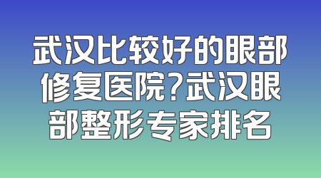 武汉比较好的眼部修复医院？武汉眼部整形专家排名
