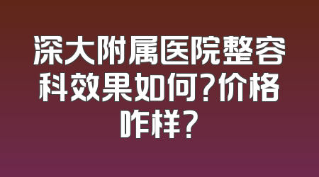 深大附属医院整容科效果如何？价格咋样？