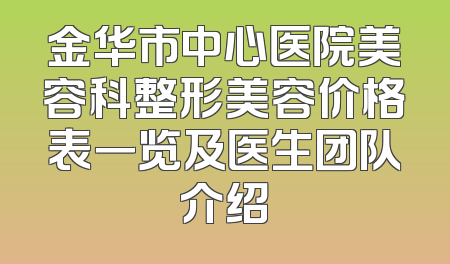 金华市中心医院美容科整形美容价格表一览及医生团队介绍