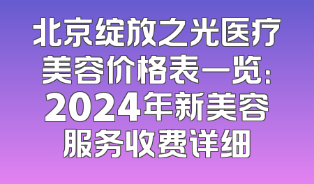 北京绽放之光医疗美容价格表一览：2024年新美容服务收费详细
