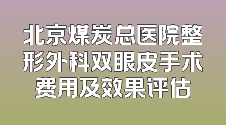 北京煤炭总医院整形外科双眼皮手术费用及效果评估