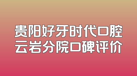 贵阳好牙时代口腔云岩分院口碑评价