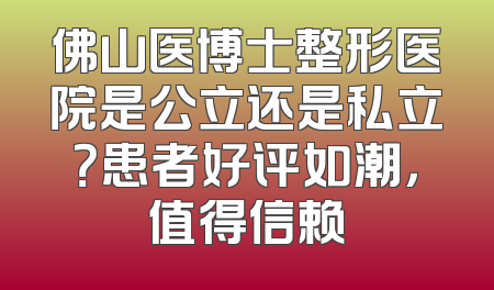 佛山医博士整形医院是公立还是私立？患者好评如潮，值得信赖
