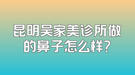 昆明吴家美诊所做的鼻子怎么样？