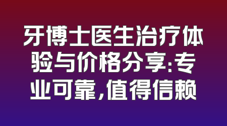 牙博士医生治疗体验与价格分享：专业可靠，值得信赖