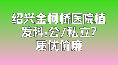 绍兴金柯桥医院植发科：公/私立？质优价廉