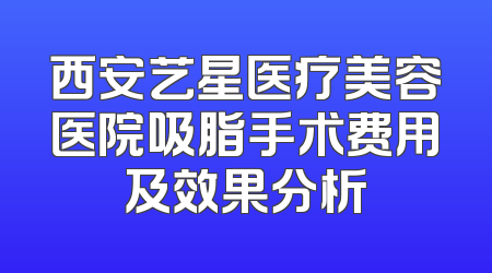 西安艺星医疗美容医院吸脂手术费用及效果分析