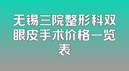 无锡三院整形科双眼皮手术价格一览表