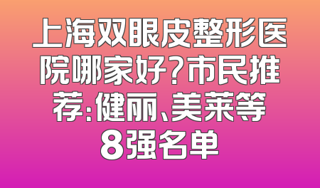 上海双眼皮整形医院哪家好？市民推荐：健丽、美莱等8强名单