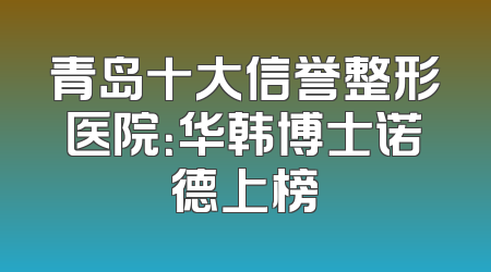 青岛十大信誉整形医院：华韩博士诺德上榜