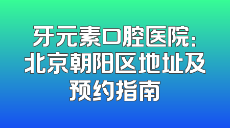 牙元素口腔医院：北京朝阳区地址及预约指南
