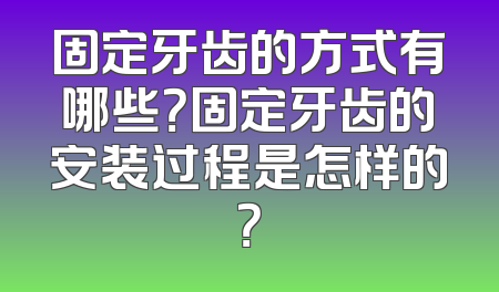 固定牙齿的方式有哪些？固定牙齿的安装过程是怎样的？