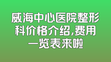 威海中心医院整形科价格介绍，费用一览表来啦