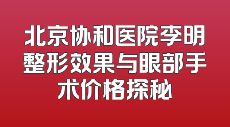 北京协和医院李明整形效果与眼部手术价格探秘