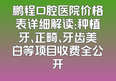 鹏程口腔医院价格表详细解读：种植牙、正畸、牙齿美白等项目收费全公开