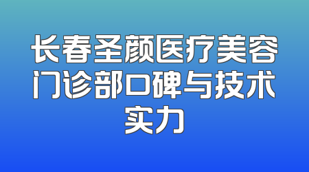 长春圣颜医疗美容门诊部口碑与技术实力