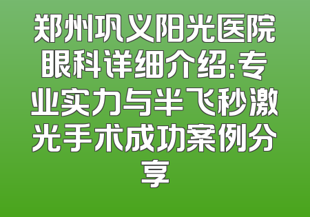郑州巩义阳光医院眼科详细介绍：专业实力与半飞秒激光手术成功案例分享