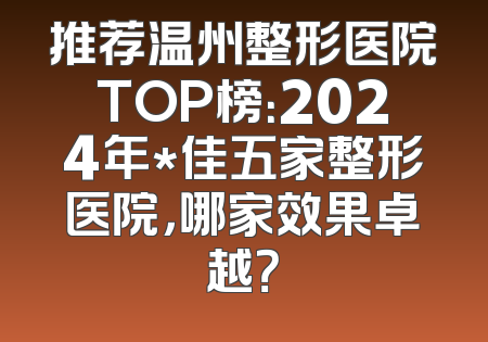 推荐温州整形医院TOP榜：2024年*佳五家整形医院，哪家效果卓越？