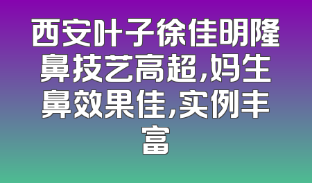 西安叶子徐佳明隆鼻技艺高超，妈生鼻效果佳，实例丰富