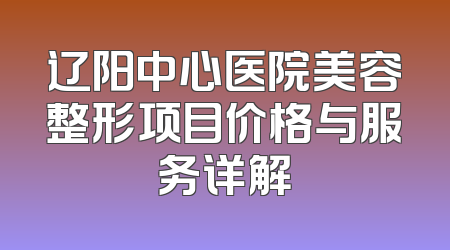 辽阳中心医院美容整形项目价格与服务详解