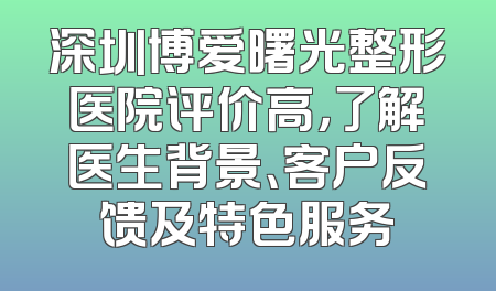 深圳博爱曙光整形医院评价高，了解医生背景、客户反馈及特色服务