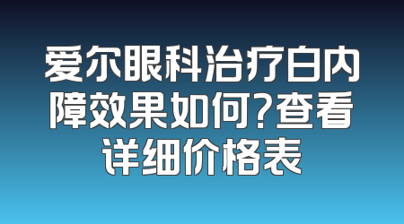 爱尔眼科治疗白内障效果如何？查看详细价格表