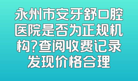 永州市安牙舒口腔医院是否为正规机构？查阅收费记录发现价格合理