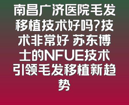 南昌广济医院毛发移植技术好吗？技术非常好 苏东博士的NFUE技术引领毛发移植新趋势