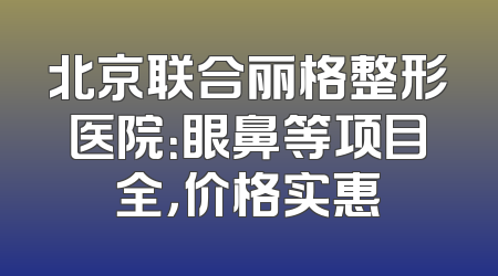 北京联合丽格整形医院：眼鼻等项目全，价格实惠
