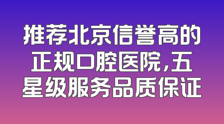 推荐北京信誉高的正规口腔医院，五星级服务品质保证