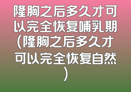 隆胸之后多久才可以完全恢复哺乳期(隆胸之后多久才可以完全恢复自然)