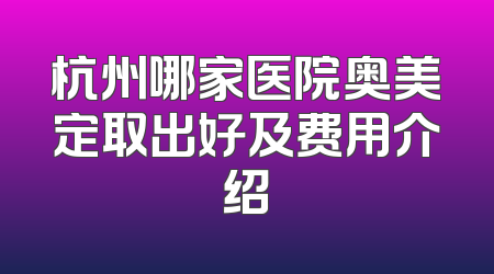 杭州哪家医院奥美定取出好及费用介绍