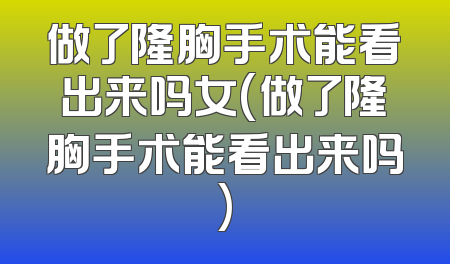 做了隆胸手术能看出来吗女(做了隆胸手术能看出来吗)