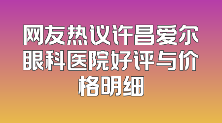 网友热议许昌爱尔眼科医院好评与价格明细
