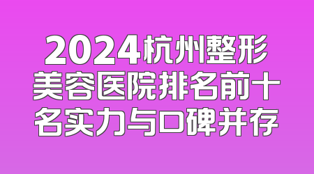 2024杭州整形美容医院排名前十名实力与口碑并存