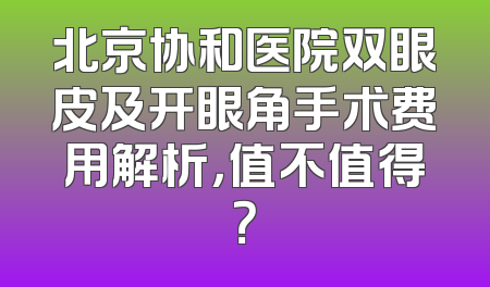 北京协和医院双眼皮及开眼角手术费用解析，值不值得？
