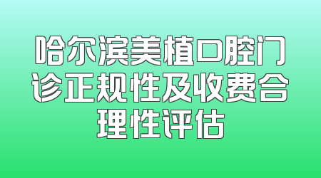 哈尔滨美植口腔门诊正规性及收费合理性评估