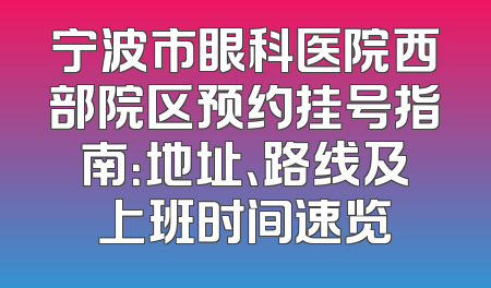 宁波市眼科医院西部院区预约挂号指南：地址、路线及上班时间速览