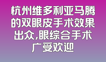 杭州维多利亚马腾的双眼皮手术效果出众，眼综合手术广受欢迎