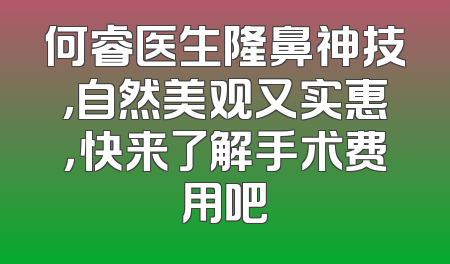 何睿医生隆鼻神技，自然美观又实惠，快来了解手术费用吧