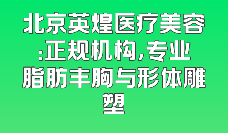 北京英煌医疗美容：正规机构，专业脂肪丰胸与形体雕塑