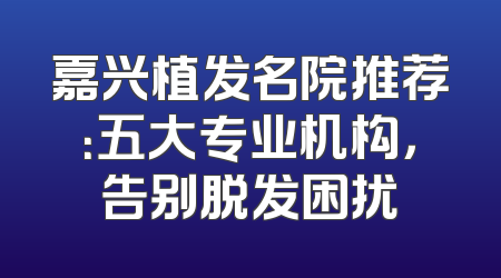 嘉兴植发名院推荐：五大专业机构，告别脱发困扰