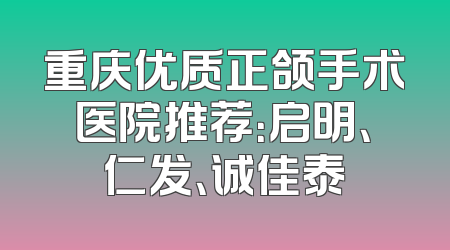 重庆优质正颌手术医院推荐：启明、仁发、诚佳泰
