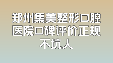 郑州集美整形口腔医院口碑评价正规不坑人