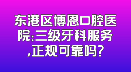 东港区博恩口腔医院：三级牙科服务，正规可靠吗？