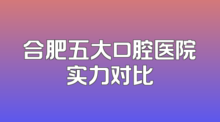合肥五大口腔医院实力对比