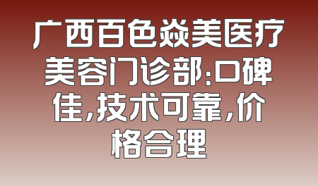 广西百色焱美医疗美容门诊部：口碑佳，技术可靠，价格合理