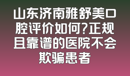 山东济南雅舒美口腔评价如何？正规且靠谱的医院不会欺骗患者