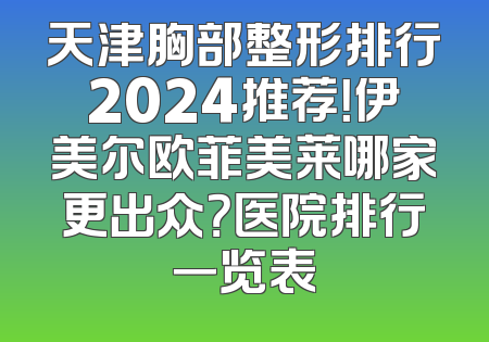 天津胸部整形排行2024推荐！伊美尔欧菲美莱哪家更出众？医院排行一览表